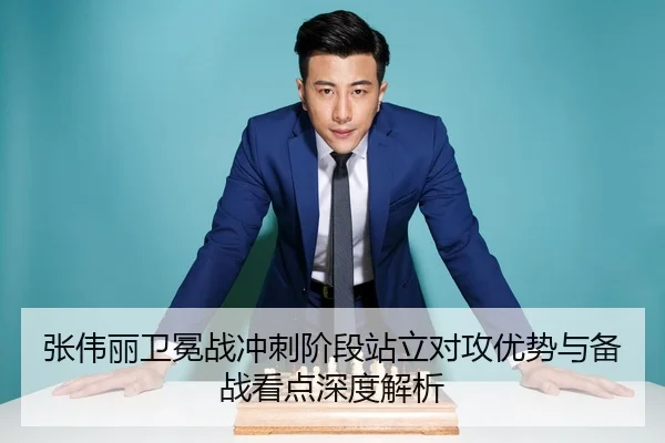 张伟丽卫冕战冲刺阶段站立对攻优势与备战看点深度解析