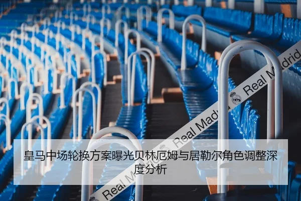 皇马中场轮换方案曝光贝林厄姆与居勒尔角色调整深度分析